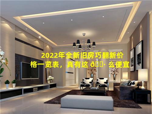 2022年全新旧房巧翻新价格一览表，真有这 🌷 么便宜